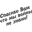 Спасибо Вам что мы войны не знали